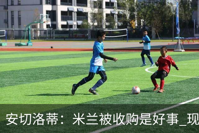 安切洛蒂：米兰被收购是好事 现在不谈回米兰可能
