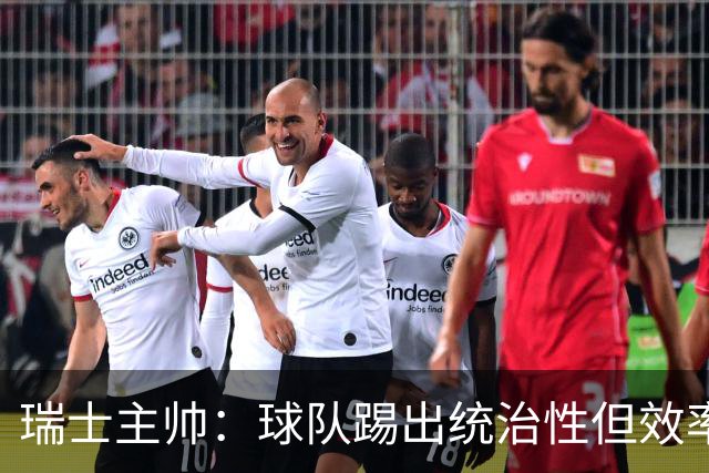 瑞士主帅：球队踢出统治性但效率不足 对扎卡感到失望？绝对不